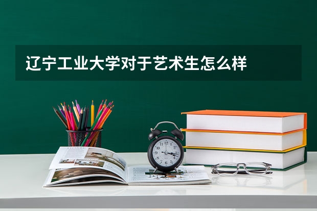 辽宁工业大学对于艺术生怎么样