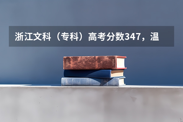 浙江文科（专科）高考分数347，温州，宁波，杭州这三个地方有什么好点的学校而我又能上的大学有吗？