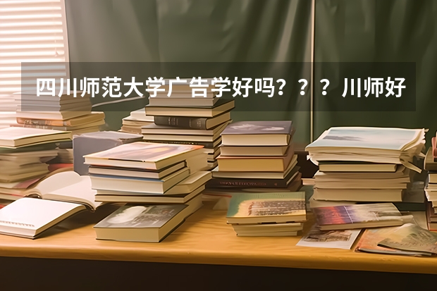 四川师范大学广告学好吗？？？川师好转专业么