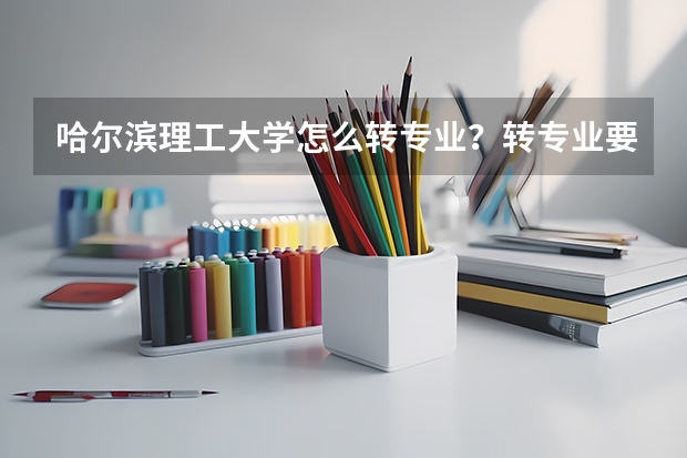 哈尔滨理工大学怎么转专业？转专业要什么条件？