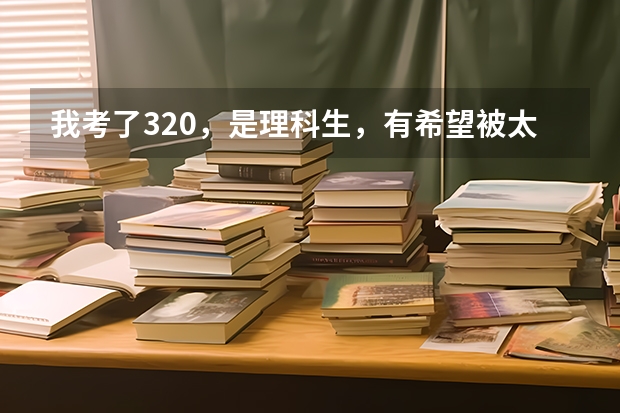 我考了320，是理科生，有希望被太原科技大学化学与生物工程学院录取吗？