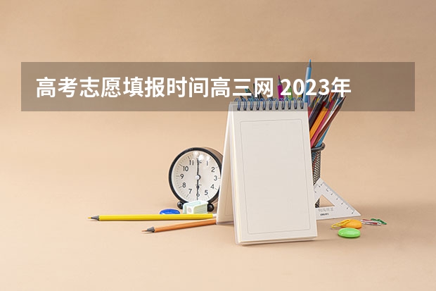 高考志愿填报时间高三网 2023年河南高考报志愿时间和截止时间