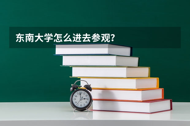 东南大学怎么进去参观？