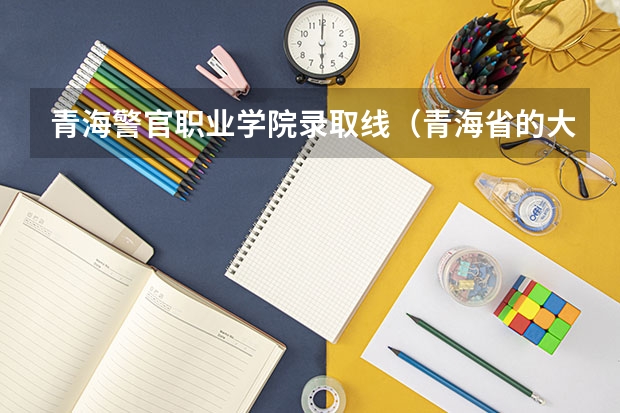 青海警官职业学院录取线（青海省的大学排名及录取分数线）