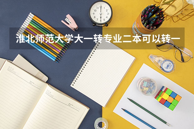 淮北师范大学大一转专业二本可以转一本吗