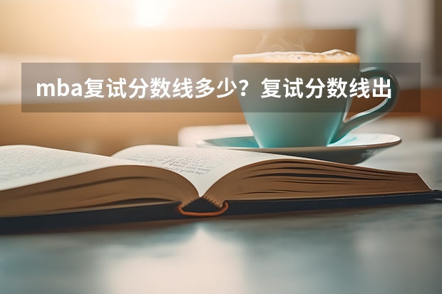 mba复试分数线多少？复试分数线出来后怎么办？