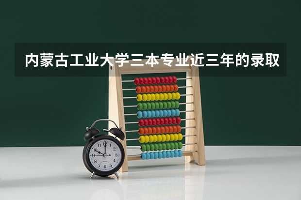 内蒙古工业大学三本专业近三年的录取分数线尤其是会计 内蒙古工业大学本，专科录取分数线