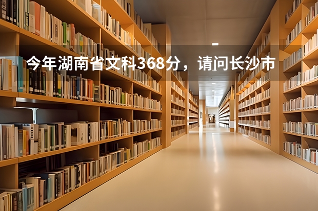 今年湖南省文科368分，请问长沙市有哪些专科学校可以选择？