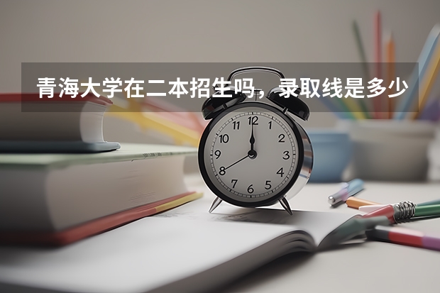 青海大学在二本招生吗，录取线是多少