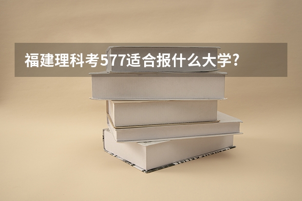 福建理科考577适合报什么大学?