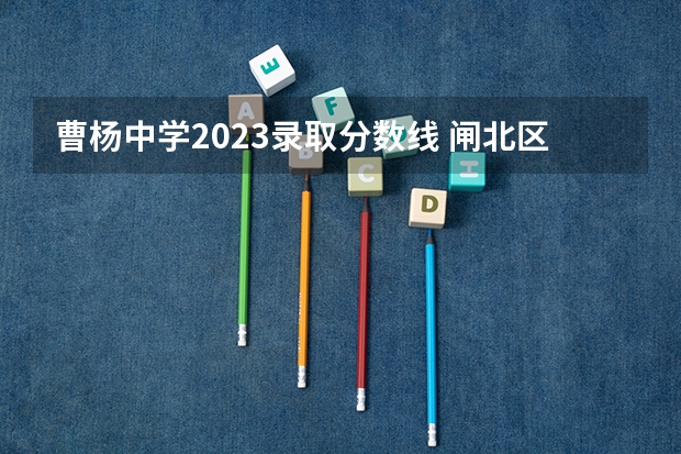 曹杨中学2023录取分数线 闸北区、静安区的重点初中的中考升学率及具体学校的教学重点，敬请好心人帮忙回答，谢谢。”