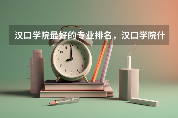 汉口学院最好的专业排名，汉口学院什么专业好