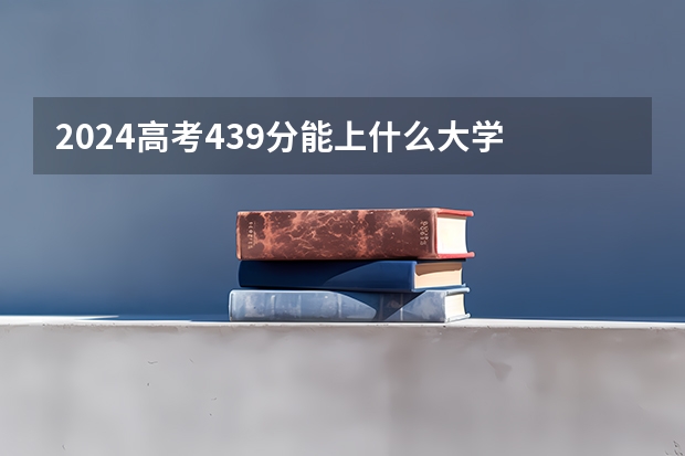 2024高考439分能上什么大学 439分左右好院校名单