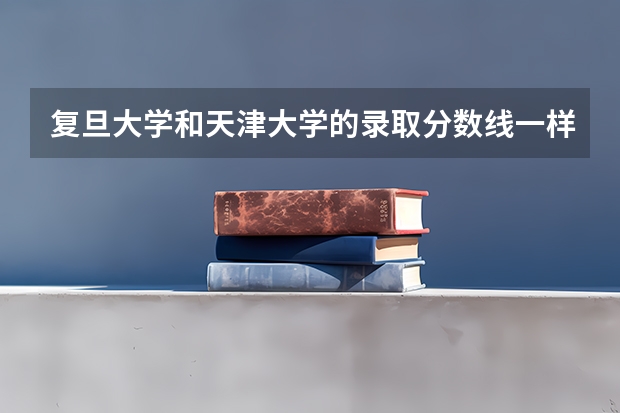 复旦大学和天津大学的录取分数线一样吗？