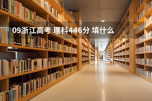 09浙江高考 理科446分 填什么学校好些 懂的希望给意见 谢谢哈