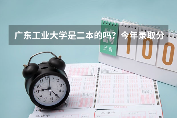 广东工业大学是二本的吗？今年录取分数线多少？