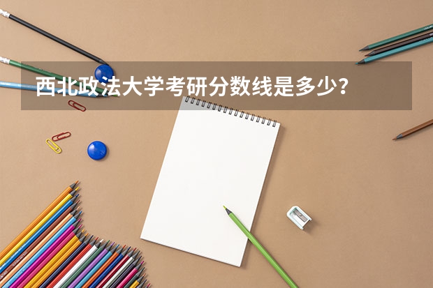 西北政法大学考研分数线是多少？