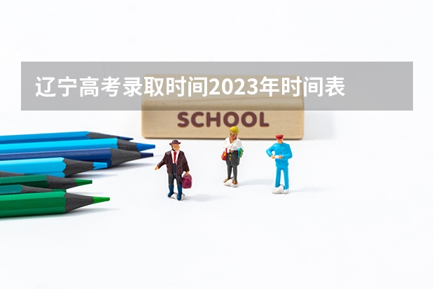 辽宁高考录取时间2023年时间表 今年全国各省的高考志愿填报时间是几号？