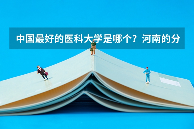 中国最好的医科大学是哪个？河南的分数线是多少？