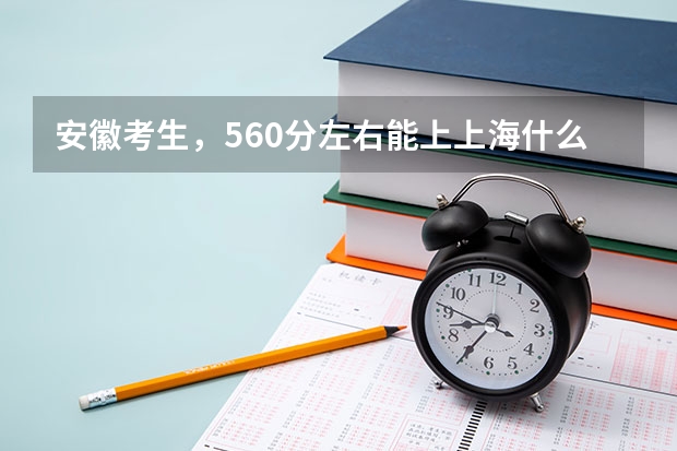 安徽考生，560分左右能上上海什么大学，还有外省的哪些学校好？