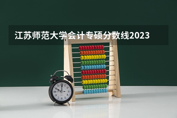 江苏师范大学会计专硕分数线2023（江苏师范大学分数线）