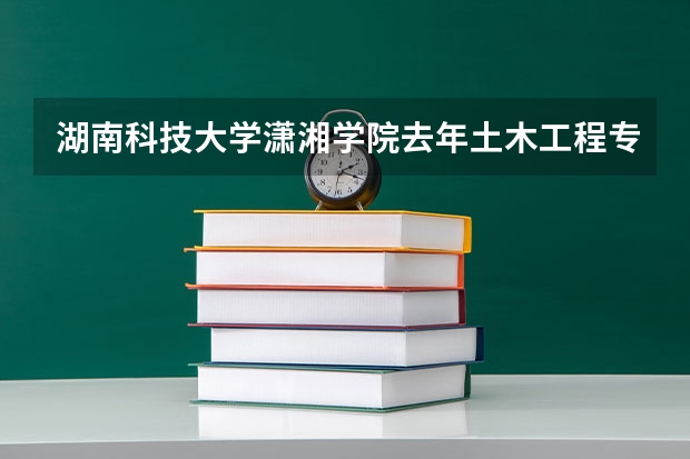 湖南科技大学潇湘学院去年土木工程专业的录取分数线是多少？