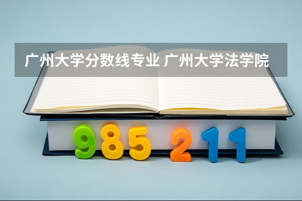 广州大学分数线专业 广州大学法学院录取分数线