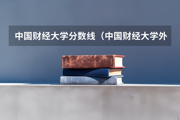 中国财经大学分数线（中国财经大学外国语学院分数线）