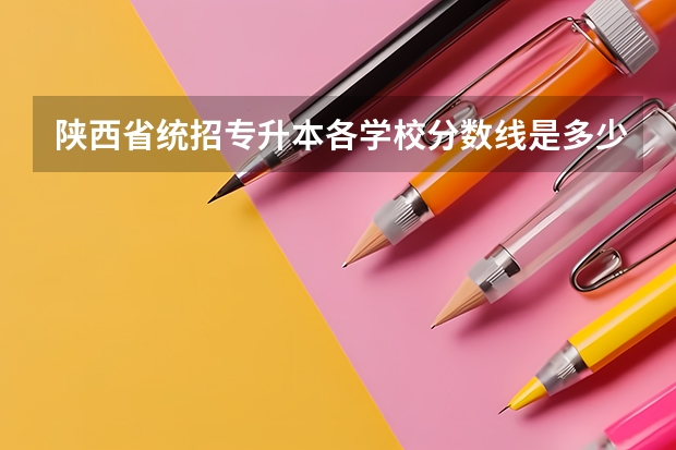 陕西省统招专升本各学校分数线是多少?