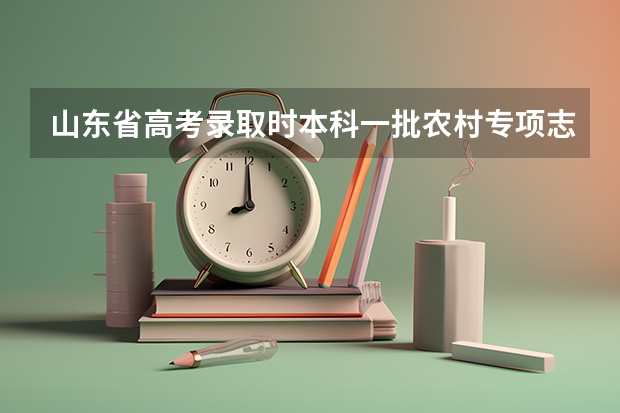 山东省高考录取时本科一批农村专项志愿与常规志愿谁优先 山东省中考志愿是平行志愿还是？