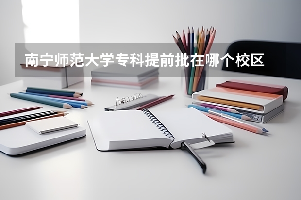 南宁师范大学专科提前批在哪个校区