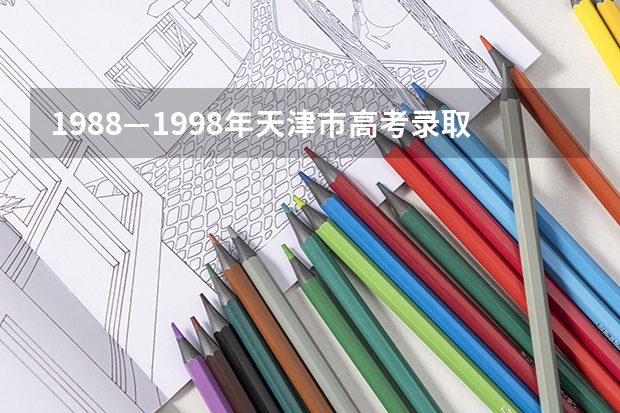 1988—1998年天津市高考录取分数线 历年河南高考一本二本分数线