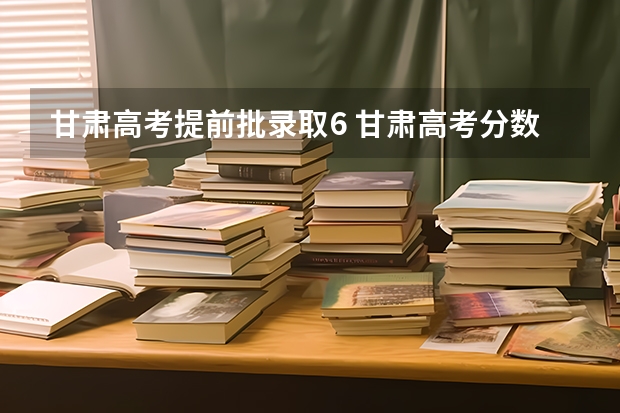 甘肃高考提前批录取6 甘肃高考分数线2023年公布时间