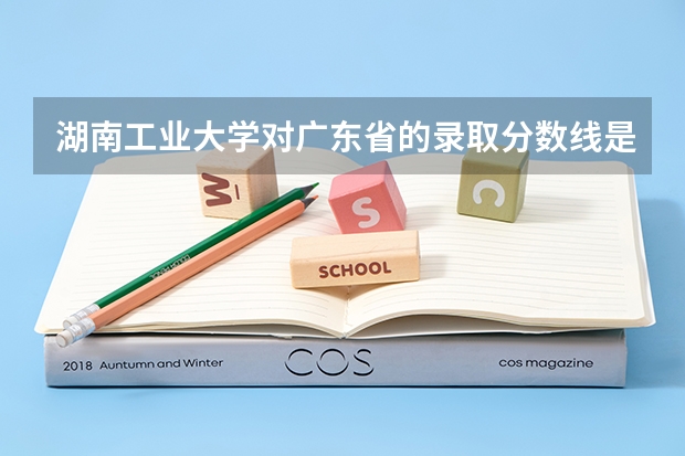 湖南工业大学对广东省的录取分数线是多少？急用…