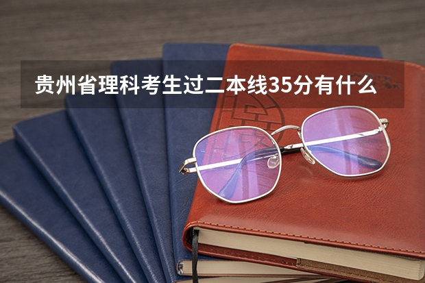 贵州省理科考生过二本线35分有什么大学？