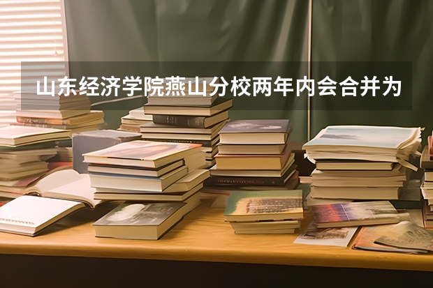 山东经济学院燕山分校两年内会合并为山东财经大学吗？