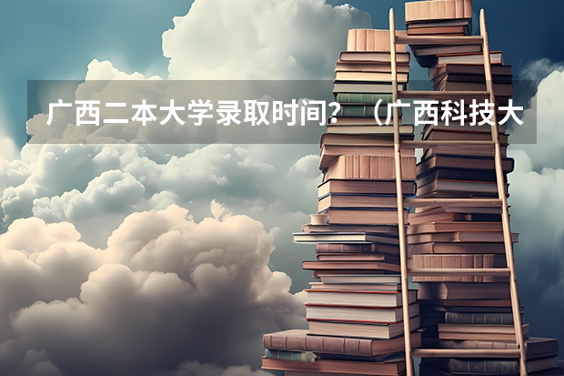 广西二本大学录取时间？（广西科技大学是几本？）