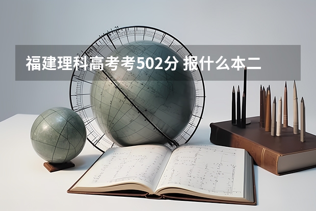 福建理科高考考502分 报什么本二学校好. 比较没风险的