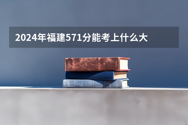 2024年福建571分能考上什么大学？