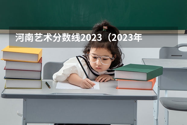 河南艺术分数线2023（2023年编导艺考分数线）