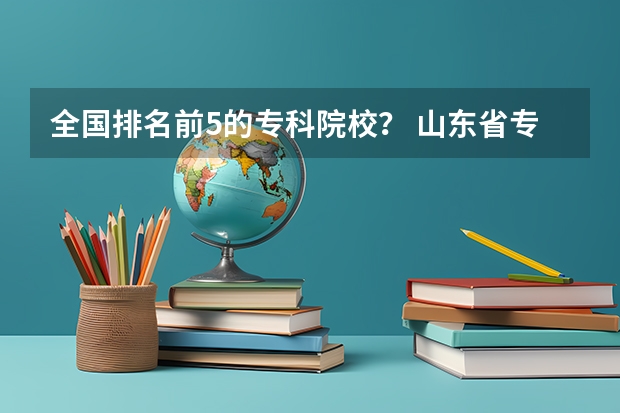 全国排名前5的专科院校？ 山东省专升本院校排名