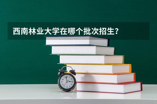 西南林业大学在哪个批次招生？