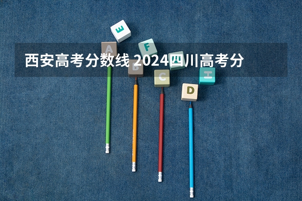 西安高考分数线 2024四川高考分数线汇总(含本科、专科批录取分数线)