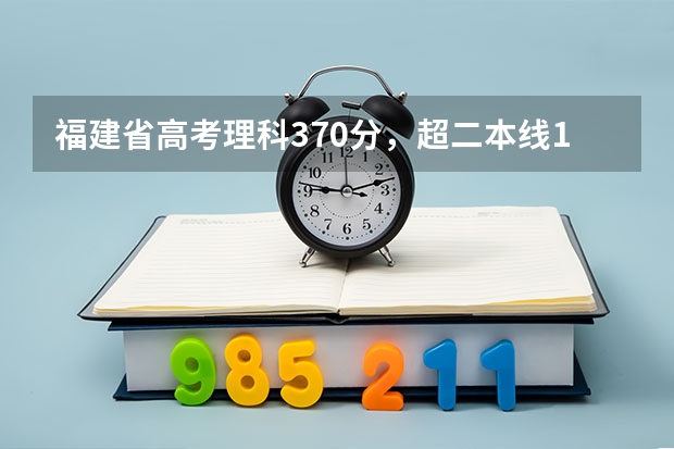 福建省高考理科370分，超二本线18分，有什么二本学校可以上（福建