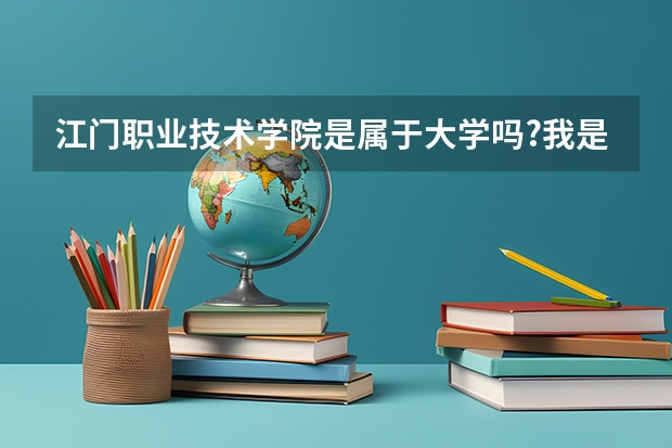 江门职业技术学院是属于大学吗?我是农村文盲，请热心的人帮帮我好吗.