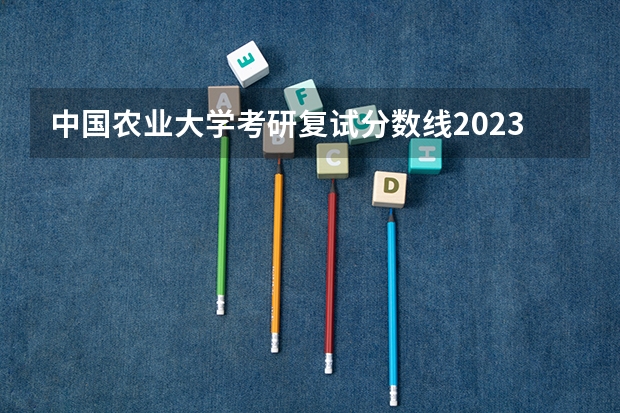 中国农业大学考研复试分数线2023（中国农业大学在河南招生，历年的分数线）