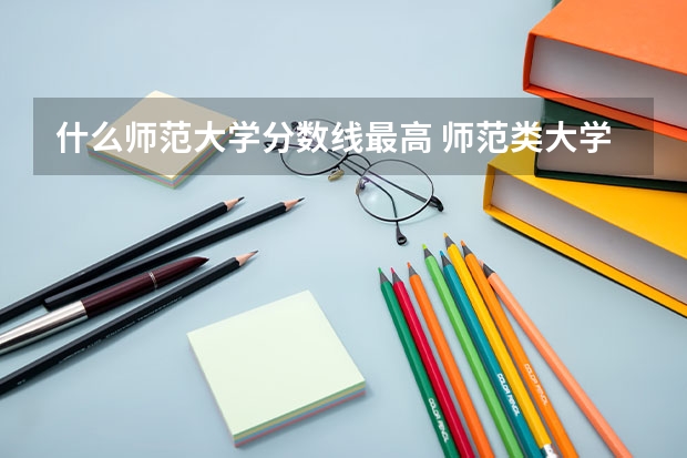 什么师范大学分数线最高 师范类大学排名及分数线