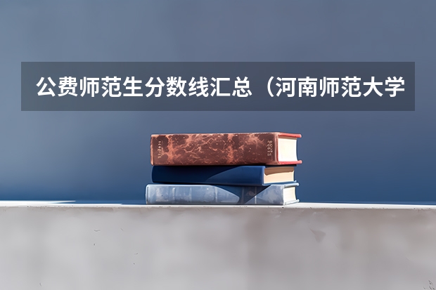 公费师范生分数线汇总（河南师范大学文科录取分数线2023）