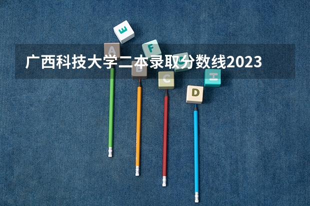 广西科技大学二本录取分数线2023（广西科技大学对口本科分数线）