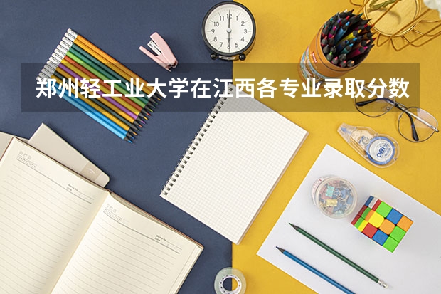 郑州轻工业大学在江西各专业录取分数线 郑州轻工业大学专科录取分数线